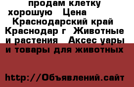 продам клетку хорошую › Цена ­ 4 000 - Краснодарский край, Краснодар г. Животные и растения » Аксесcуары и товары для животных   